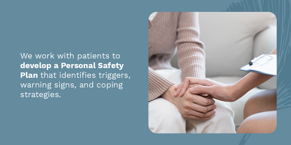 we work with patients to develop a personal safety plan that identifies triggers, warning signs, and coping strategies.